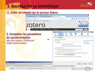 3. Sauvegarder sa bibliothèque
1. Créer un compte sur le serveur Zotero
2. Compléter les paramètres
de synchronisation
Aller dans Actions / Préférences
Onglet Synchronisation
3. Activer la synchronisation
 