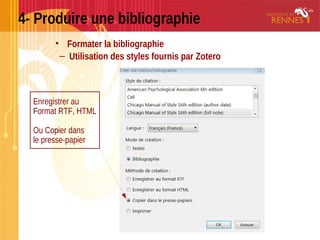 4- Produire une bibliographie
• Formater la bibliographie
– Utilisation des styles fournis par Zotero
Enregistrer au
Format RTF, HTML
Ou Copier dans
le presse-papier
 