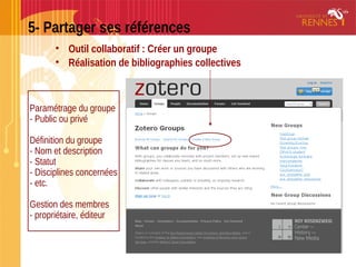 5- Partager ses références
• Outil collaboratif : Créer un groupe
• Réalisation de bibliographies collectives
Paramétrage du groupe
- Public ou privé
Définition du groupe
- Nom et description
- Statut
- Disciplines concernées
- etc.
Gestion des membres
- propriétaire, éditeur
 