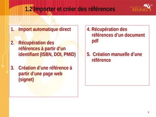 1.2 Importer et créer des références
1. Import automatique direct
2. Récupération des
références à partir d’un
identifiant (ISBN, DOI, PMID)
3. Création d’une référence à
partir d’une page web
(signet)
4. Récupération des
références d’un document
pdf
5. Création manuelle d’une
référence
8
 