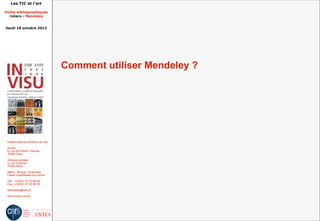 Les TIC et l'art

Outils bibliographiques
  Zotero - Mendeley


Jeudi 18 octobre 2012




                                         Comment utiliser Mendeley ?




 Institut national d'histoire de l'art

 Accès :
 6, rue des Petits Champs
 75002 Paris

 Adresse postale :
 2, rue Vivienne
 75002 Paris

 Métro : Bourse, Pyramides
 Palais royal/Musée du Louvre

 Tél. : +33(0)1 47 03 89 84
 Fax : +33(0)1 47 03 86 36

 lesticetlart@inha.fr

 http://invisu.inha.fr
 