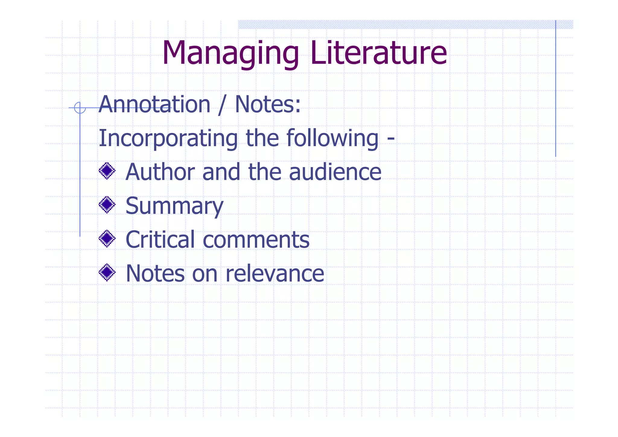 Managing Literature 
Annotation / Notes: 
Incorporating the following - 
Author and the audience 
SSuummmmaarryy 
Critical comments 
Notes on relevance 
 