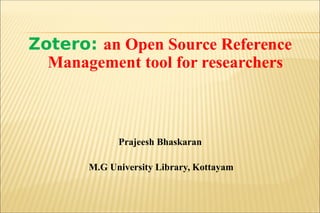 Zotero: an Open Source Reference
Management tool for researchers
Prajeesh Bhaskaran
M.G University Library, Kottayam
 