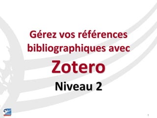 1
Gérez vos références
bibliographiques avec
Zotero
Niveau 2
 