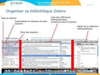 Faire sa bibliographie de thèse avec Zotero
> Dans le navigateur web

28/01/14

Organiser sa bibliothèque Zotero
Liste des références
bibliographiques
contenues dans le dossier

Tags du dossier
Organisation en dossiers et sousdossiers

Détail de la référence
bibliographique
Zone des dossiers

13

 