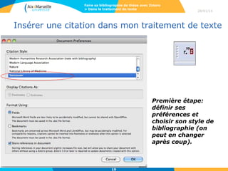 Faire sa bibliographie de thèse avec Zotero
> Dans le traitement de texte

28/01/14

Insérer une citation dans mon traitement de texte

Première étape:
définir ses
préférences et
choisir son style de
bibliographie (on
peut en changer
après coup).

19

 