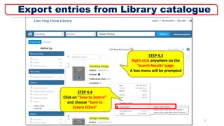 STEP 4.4
Click on “Save to Zotero”
and choose “Save to
Zotero COinS”
STEP 4.3
Right click anywhere on the
‘Search Results’ page.
A box menu will be prompted
11
Export entries from Library catalogue
 