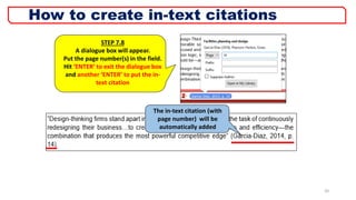 20
STEP 7.8
A dialogue box will appear.
Put the page number(s) in the field.
Hit ‘ENTER’ to exit the dialogue box
and another ‘ENTER’ to put the in-
text citation
The in-text citation (with
page number) will be
automatically added
How to create in-text citations
 