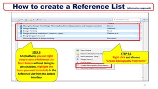 STEP 9
Alternatively, you can right
away create a Reference List
from Zotero without doing in-
text citations. Highlight the
items you want to include in the
Reference List from the Zotero
interface
STEP 9.1
Right click and choose
“Create Bibliography from Items”
22
How to create a Reference List (alternative approach)
 
