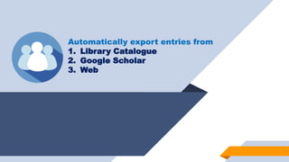 9
Automatically export entries from
1. Library Catalogue
2. Google Scholar
3. Web
 