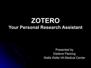 ZOTERO Your Personal Research Assistant   Presented by Darlene Fleming Walla Walla VA Medical Center 