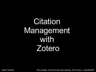 Citation  Management  with  Zotero Paul Joseph, Technical Services Librarian, ECI Library --- April/8/2008 Zotero Tutorial 
