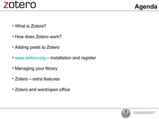 Agenda


• What is Zotero?

• How does Zotero work?

• Adding posts to Zotero

• www.zotero.org – installation and register

• Managing your library

• Zotero – extra features

• Zotero and word/open office
 