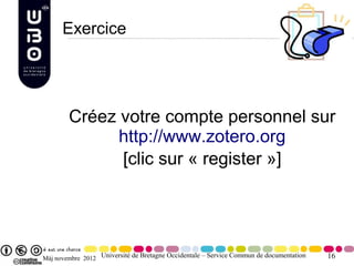 Exercice




        Créez votre compte personnel sur
              http://www.zotero.org
              [clic sur « register »]




Màj novembre 2012 Université de Bretagne Occidentale – Service Commun de documentation   16
 
