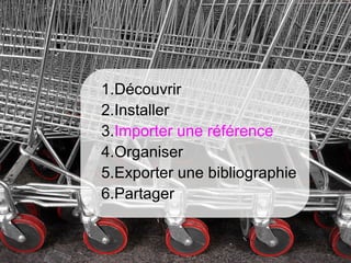 1.Découvrir
                   2.Installer
                   3.Importer une référence
                   4.Organiser
                   5.Exporter une bibliographie
                   6.Partager


Màj novembre 2012 Université de Bretagne Occidentale – Service Commun de documentation   18
 