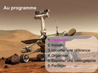 Au programme




                                             1. Découvrir
                                             2. Installer
                                             3. Importer une référence
                                             4. Organiser
                                             5. Exporter une bibliographie
                                             6. Partager
   Màj novembre 2012 Université de Bretagne Occidentale – Service Commun de documentation   2
 