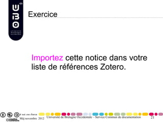 Exercice




        Importez cette notice dans votre
        liste de références Zotero.




Màj novembre 2012 Université de Bretagne Occidentale – Service Commun de documentation   21
 