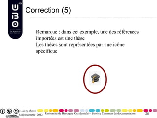 Correction (5)

            Remarque : dans cet exemple, une des références
            importées est une thèse
            Les thèses sont représentées par une icône
            spécifique




Màj novembre 2012 Université de Bretagne Occidentale – Service Commun de documentation   28
 