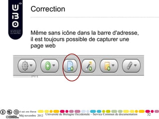 Correction


        Même sans icône dans la barre d'adresse,
        il est toujours possible de capturer une
        page web




Màj novembre 2012 Université de Bretagne Occidentale – Service Commun de documentation   32
 