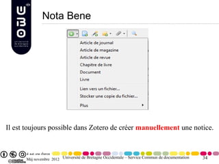 Nota Bene




Il est toujours possible dans Zotero de créer manuellement une notice.



      Màj novembre 2012 Université de Bretagne Occidentale – Service Commun de documentation   34
 