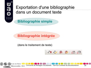 Exportation d'une bibliographie
      dans un document texte

        Bibliographie simple



        Bibliographie intégrée

        (dans le traitement de texte)




Màj novembre 2012 Université de Bretagne Occidentale – Service Commun de documentation   56
 