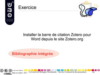 Exercice




            Installer la barre de citation Zotero pour
                 Word depuis le site Zotero.org


Bibliographie intégrée



Màj novembre 2012 Université de Bretagne Occidentale – Service Commun de documentation   61
 