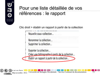 Pour une liste détaillée de vos
        références : le rapport

        Clic droit > établir un rapport à partir de la collection




Màj novembre 2012 Université de Bretagne Occidentale – Service Commun de documentation   77
 