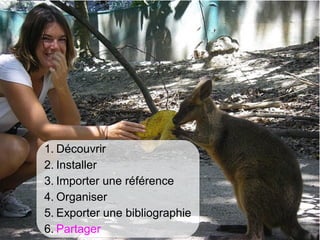 1. Découvrir
 2. Installer
 3. Importer une référence
 4. Organiser
 5. Exporter une bibliographie
 6. Partager
Màj novembre 2012 Université de Bretagne Occidentale – Service Commun de documentation   78
 