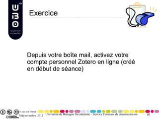 Exercice




     Depuis votre boîte mail, activez votre
     compte personnel Zotero en ligne (créé
     en début de séance)




Màj novembre 2012 Université de Bretagne Occidentale – Service Commun de documentation   81
 