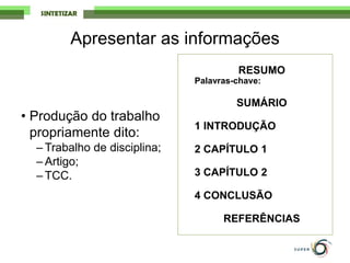 • Produção do trabalho
propriamente dito:
– Trabalho de disciplina;
– Artigo;
– TCC.
RESUMO
Palavras-chave:
SUMÁRIO
1 INTRODUÇÃO
2 CAPÍTULO 1
3 CAPÍTULO 2
4 CONCLUSÃO
REFERÊNCIAS
Apresentar as informações
 