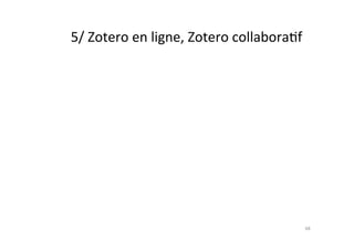 5/	
  Zotero	
  en	
  ligne,	
  Zotero	
  collaboraMf	
  
68	
  
 