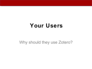 Your Users Why should they use Zotero? 