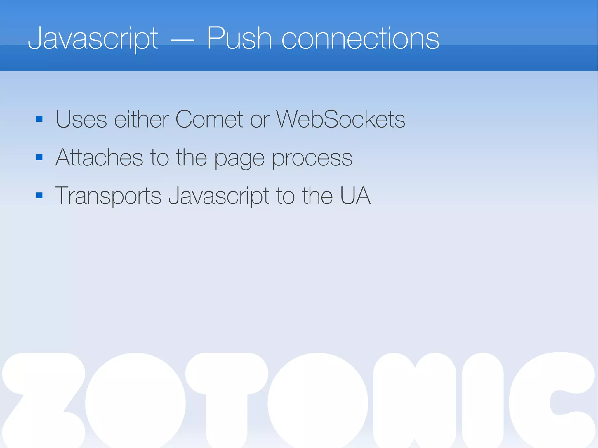 Javascript — Push connections

Uses either Comet or WebSockets
 Attaches to the page process

Transports Javascript to the UA
 