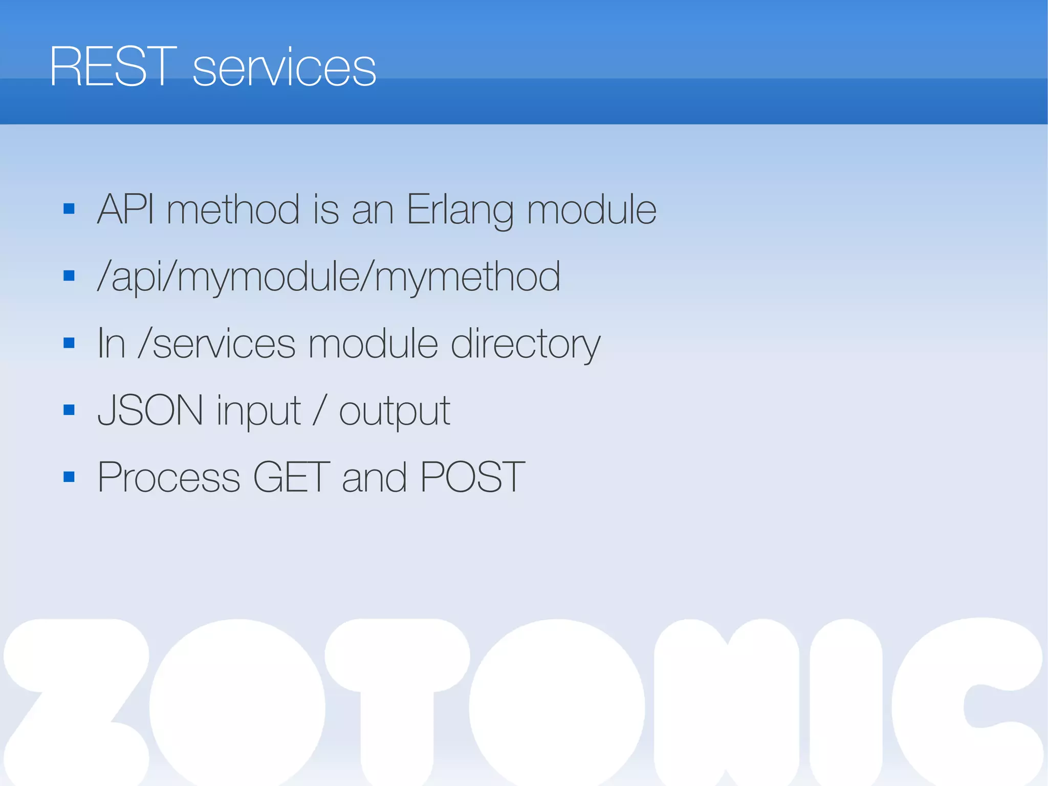 REST services

API method is an Erlang module
 /api/mymodule/mymethod

In /services module directory
 JSON input / output

Process GET and POST
 