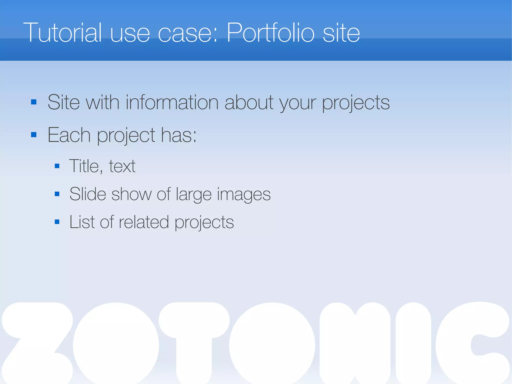 Tutorial use case: Portfolio site

Site with information about your projects
 Each project has:
 Title, text
 Slide show of large images
 List of related projects
 