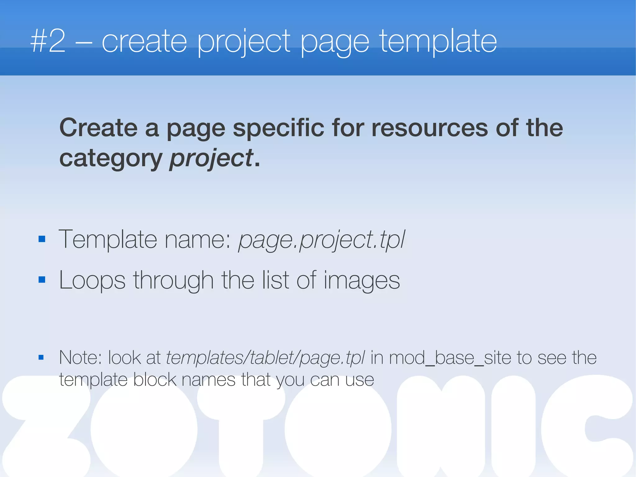 #2 – create project page template
Create a page specific for resources of the
category project.

Template name: page.project.tpl
 Loops through the list of images
 Note: look at templates/tablet/page.tpl in mod_base_site to see the
template block names that you can use
 