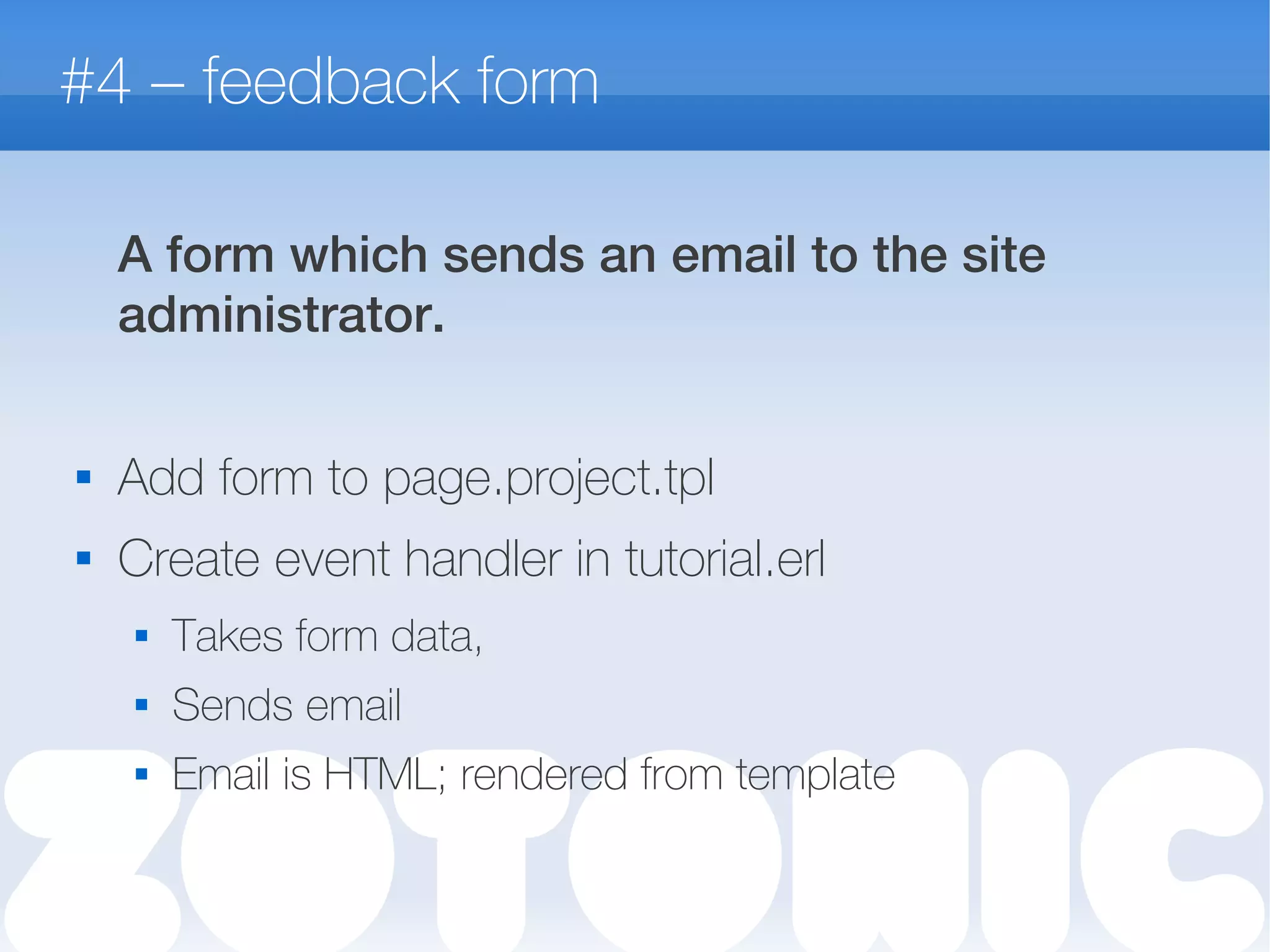 #4 – feedback form
A form which sends an email to the site
administrator.

Add form to page.project.tpl
 Create event handler in tutorial.erl
 Takes form data,
 Sends email
 Email is HTML; rendered from template
 