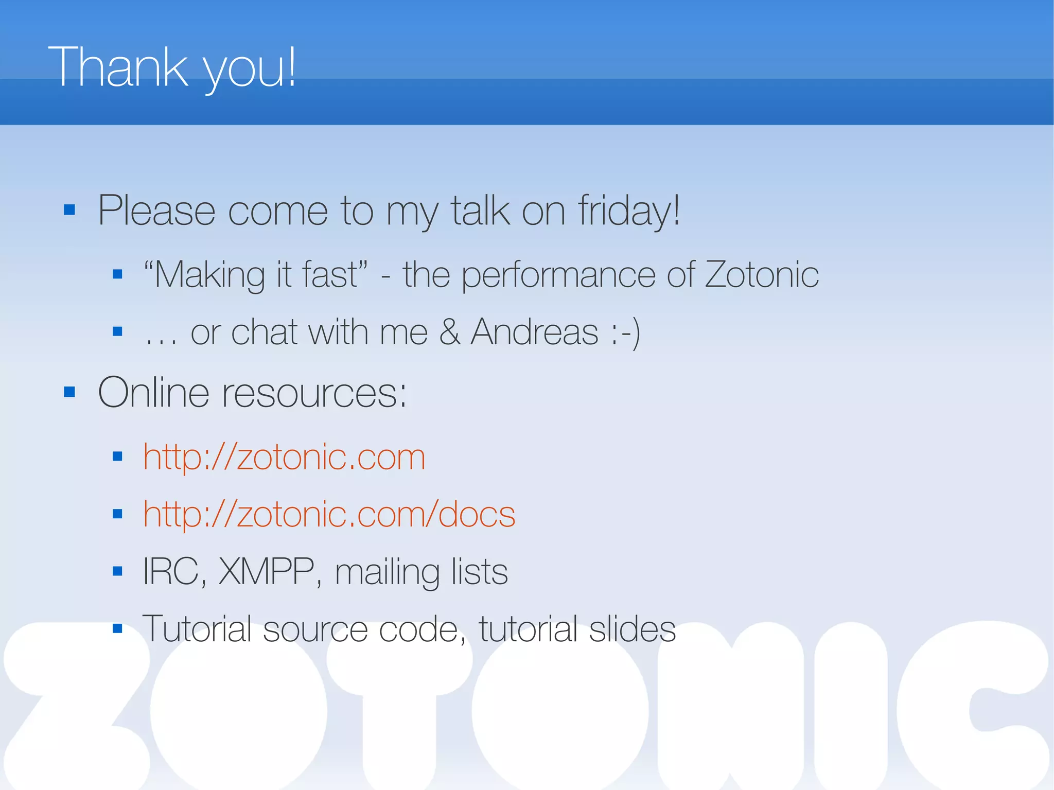 Thank you!

Please come to my talk on friday!
 “Making it fast” - the performance of Zotonic
 … or chat with me & Andreas :-)
 Online resources:
 http://zotonic.com
 http://zotonic.com/docs
 IRC, XMPP, mailing lists
 Tutorial source code, tutorial slides
 