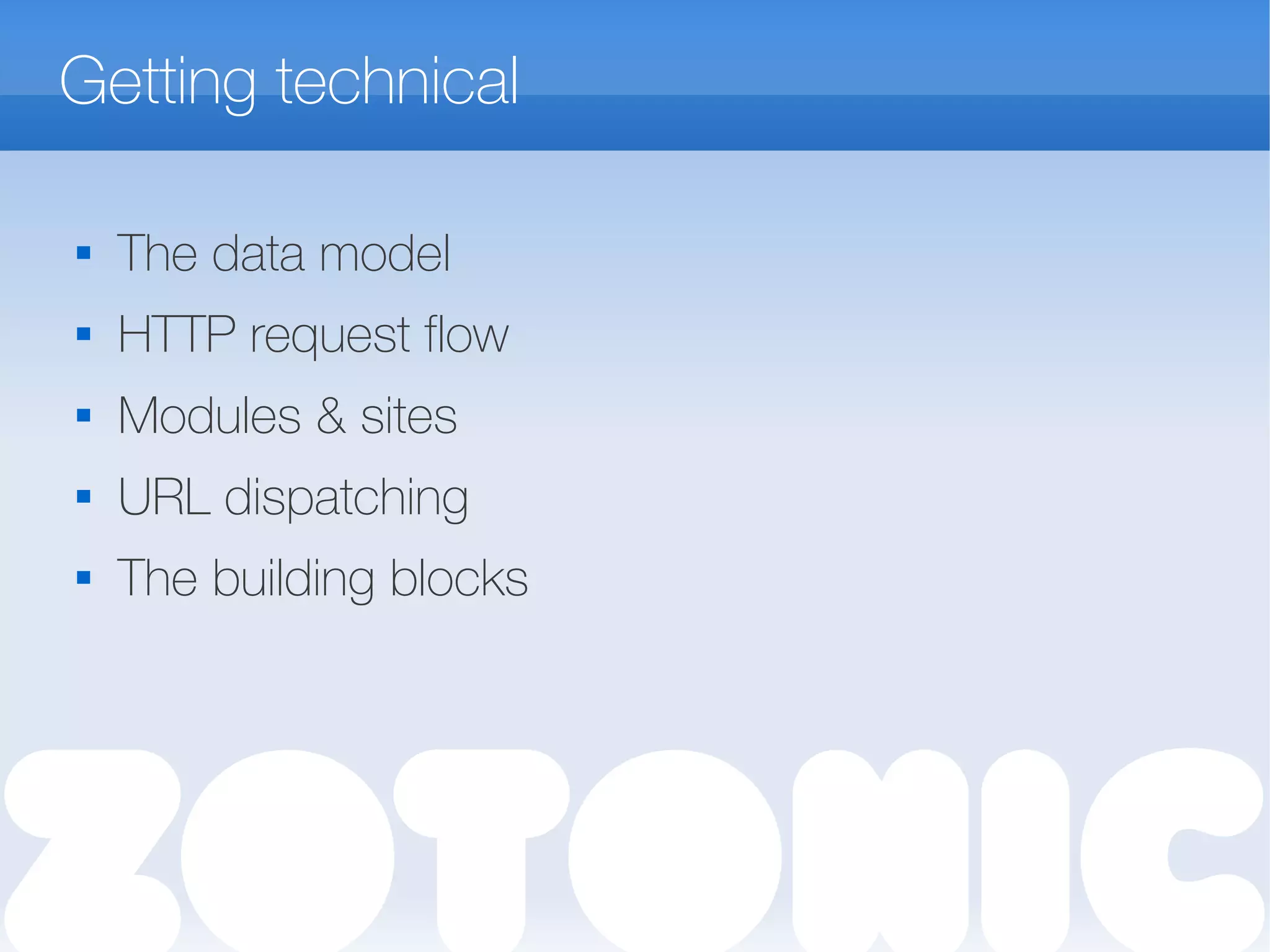 Getting technical

The data model
 HTTP request flow

Modules & sites
 URL dispatching

The building blocks
 