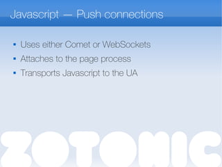 Javascript — Push connections

Uses either Comet or WebSockets
 Attaches to the page process

Transports Javascript to the UA
 