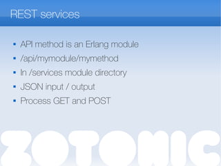 REST services

API method is an Erlang module
 /api/mymodule/mymethod

In /services module directory
 JSON input / output

Process GET and POST
 