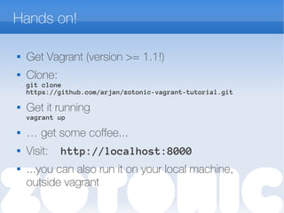 Hands on!

Get Vagrant (version >= 1.1!)
 Clone:
git clone
https://github.com/arjan/zotonic-vagrant-tutorial.git
 Get it running
vagrant up
 … get some coffee...
 Visit: http://localhost:8000
 ...you can also run it on your local machine,
outside vagrant
 