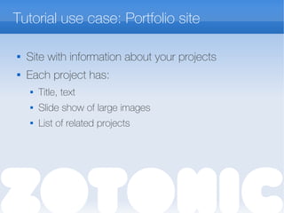 Tutorial use case: Portfolio site

Site with information about your projects
 Each project has:
 Title, text
 Slide show of large images
 List of related projects
 