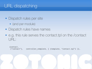 URL dispatching

Dispatch rules per site
 (and per module)

Dispatch rules have names
 e.g. this rule serves the contact.tpl on the /contact
URL:
{contact,
[“contact”], controller_template, [ {template, "contact.tpl"} ]},
 