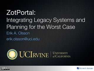 ZotPortal:
Integrating Legacy Systems and
Planning for the Worst Case
Erik A. Olsson
erik.olsson@uci.edu
 