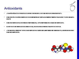 Antioxidants
•   A antioxidant is m l u cp b o in ib in te x aio o oh r o c l
     n              a o c l a a l f h itg h oid tn f te m l u s
                       e e      e                           e e

•   O id tnis c e ic l a tnta t nf s l t n o hdo e f ma u s n e oa oid in
     x aio a h m ar cio h tr s r e cr s r yrg n r
                      e        a e e o              o sb t c t n x iz g
                                                           a
    aet
     gn

•   O id tnra tn c npo u e re a icl tee re a ic ls rc a ra tn
     x aio ecio s a rd c f rd a , h s f rd a t t h in e cio s
                           e      s     e       s a

•   W e te h inra tno c r ina e, it a cue a a e r e t t te e
     h n h c a ecio cus      cl c n a s d m g o d ah o h cl
                               l                            l

•   A tx a t tr in t tee h inrat n b rm v gf e a icl tr e iae, a din ib oh r
     nioid ns em ae h s c a e cio s y e oin r rd ainem d ts n h it te
                                            e
    oid t nrat n
     x aio ecio s
 
