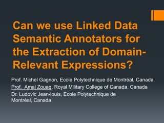 Can we use Linked Data
Semantic Annotators for
the Extraction of Domain-
Relevant Expressions?
Prof. Michel Gagnon, Ecole Polytechnique de Montréal, Canada
Prof. Amal Zouaq, Royal Military College of Canada, Canada
Dr. Ludovic Jean-louis, Ecole Polytechnique de
Montréal, Canada
 