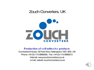 Production of self-adhesive products Cumberland House, 35 Park Row, Nottingham, NG1 6EE, UK Phone +44 (0) 115 9886295,  Fax +44 (0) 115 9886215  Internet: www.zouchconverters.co.uk e-mail: sales@zouchconverters.co.uk Zouch Converters. UK 
