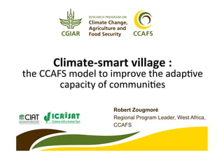 Climate-­‐smart	
  village	
  :	
  	
  
the	
  CCAFS	
  model	
  to	
  improve	
  the	
  adap2ve	
  
capacity	
  of	
  communi2es	
  	
  
Robert Zougmoré
Regional Program Leader, West Africa,
CCAFS
 