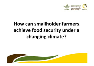 How	
  can	
  smallholder	
  farmers	
  
achieve	
  food	
  security	
  under	
  a	
  
changing	
  climate?	
  
 